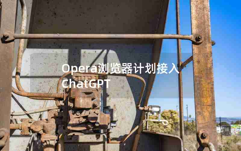 Opera浏览器计划接入ChatGPT Opera浏览器计划接入ChatGPT