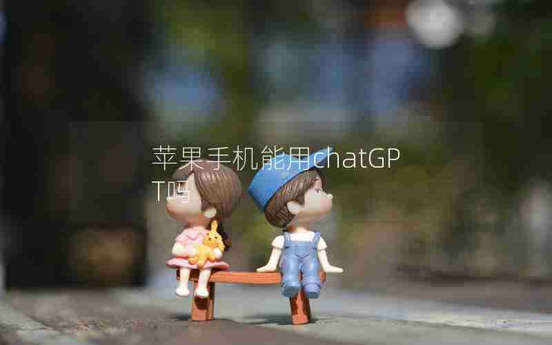 苹果手机能用chatGPT吗 苹果手机能用chatGPT吗