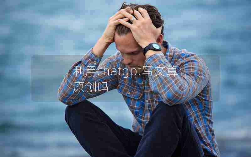利用chatgpt写文算原创吗 利用chatgpt写文算原创吗