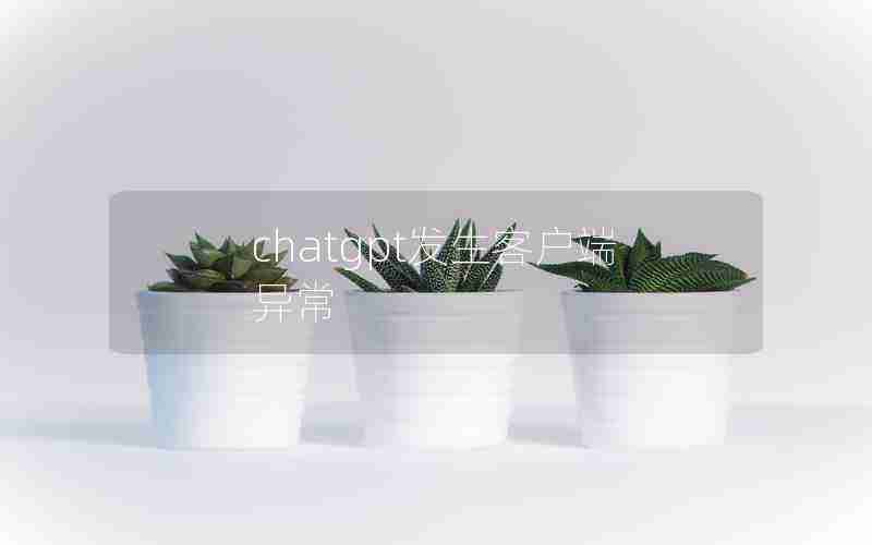 chatgpt发生客户端异常 chatgpt发生客户端异常