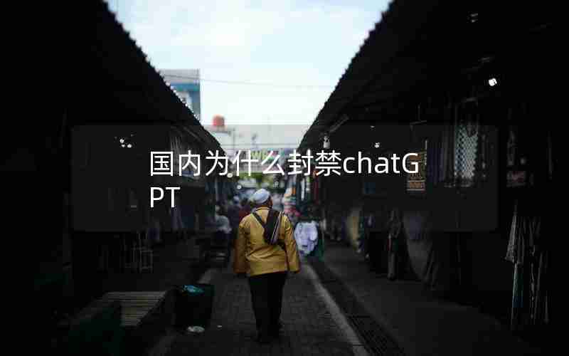 国内为什么封禁chatGPT 国内为什么封禁chatGPT