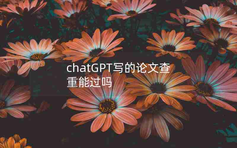 chatGPT写的论文查重能过吗 chatGPT写的论文查重能过吗