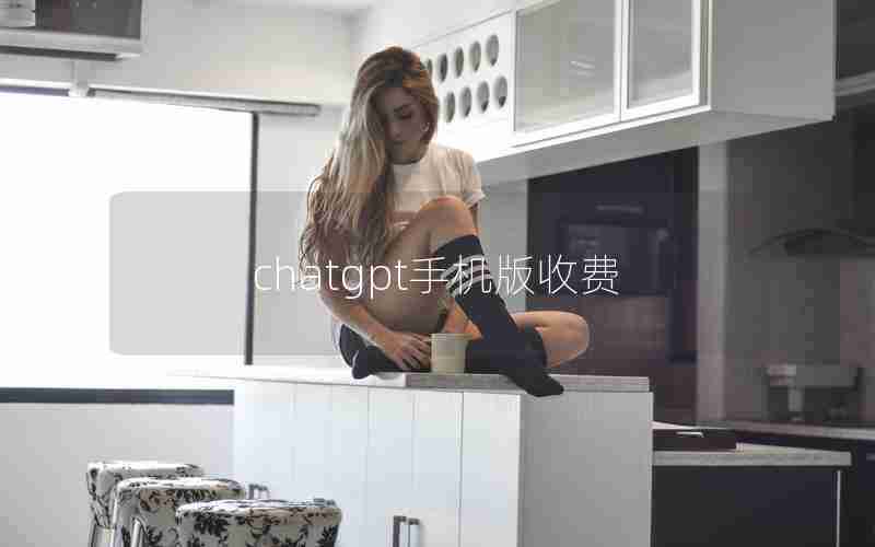 chatgpt手机版收费 chatgpt手机版收费