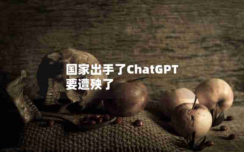 国家出手了ChatGPT要遭殃了