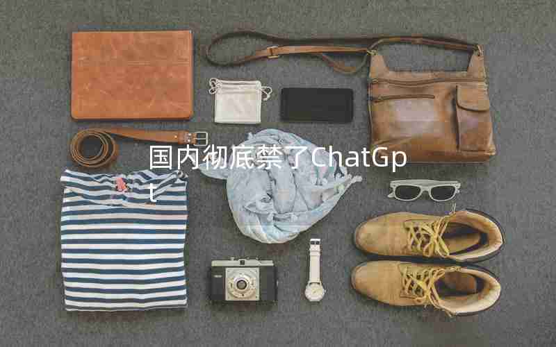 国内彻底禁了ChatGpt 国内彻底禁了ChatGpt