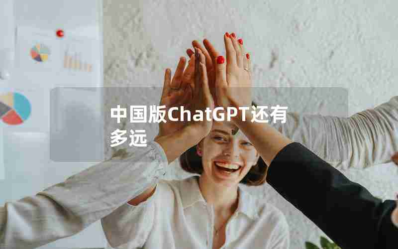 中国版ChatGPT还有多远 中国版ChatGPT还有多远