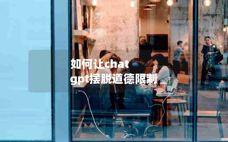 如何让chat gpt摆脱道德限制 如何让chat gpt摆脱道德限制