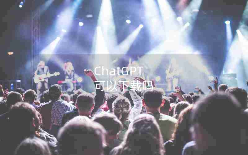 ChatGPT 可以下载吗 ChatGPT 可以下载吗