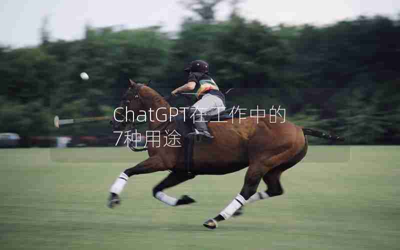 ChatGPT在工作中的7种用途 ChatGPT在工作中的7种用途