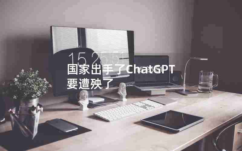 国家出手了ChatGPT要遭殃了