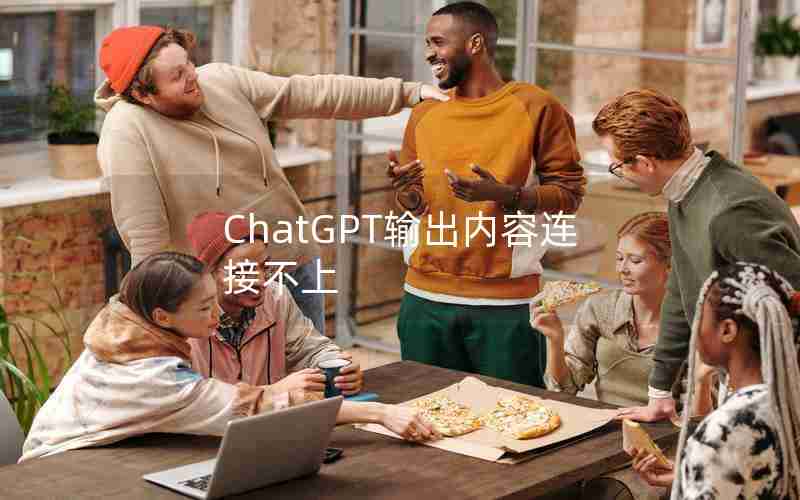 ChatGPT输出内容连接不上 ChatGPT输出内容连接不上