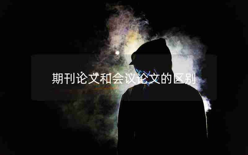 期刊论文和会议论文的区别 期刊论文和会议论文的区别