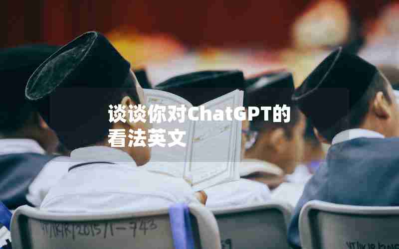 谈谈你对ChatGPT的看法英文 谈谈你对ChatGPT的看法英文