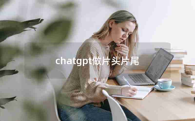 chatgpt做片头片尾 chatgpt做片头片尾