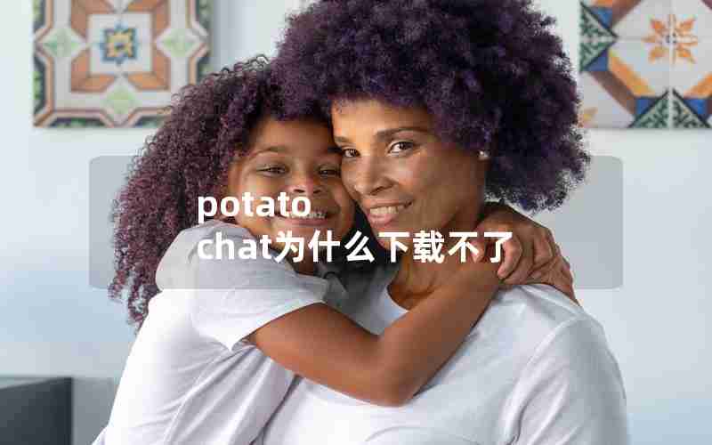 potato chat为什么下载不了 potato chat为什么下载不了