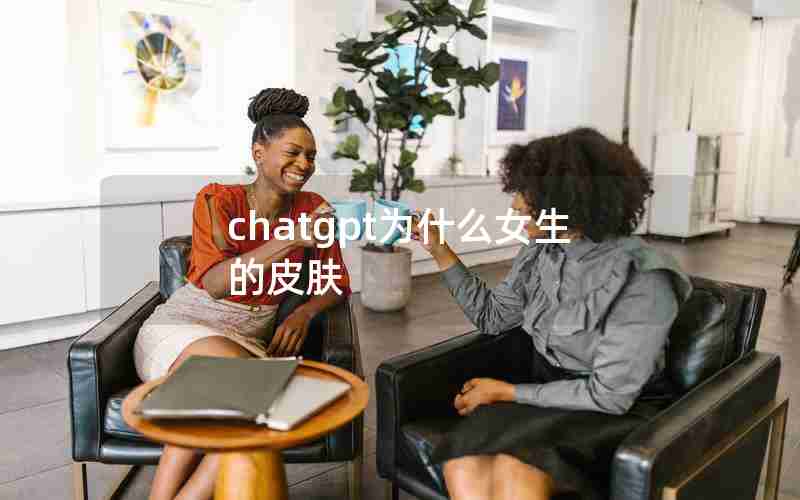 chatgpt为什么女生的皮肤 chatgpt为什么女生的皮肤