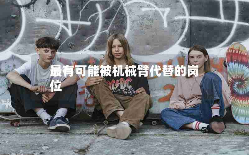 最有可能被机械臂代替的岗位 最有可能被机械臂代替的岗位