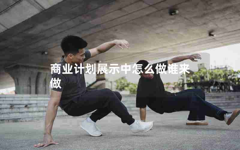 商业计划展示中怎么做谁来做 商业计划展示中怎么做谁来做