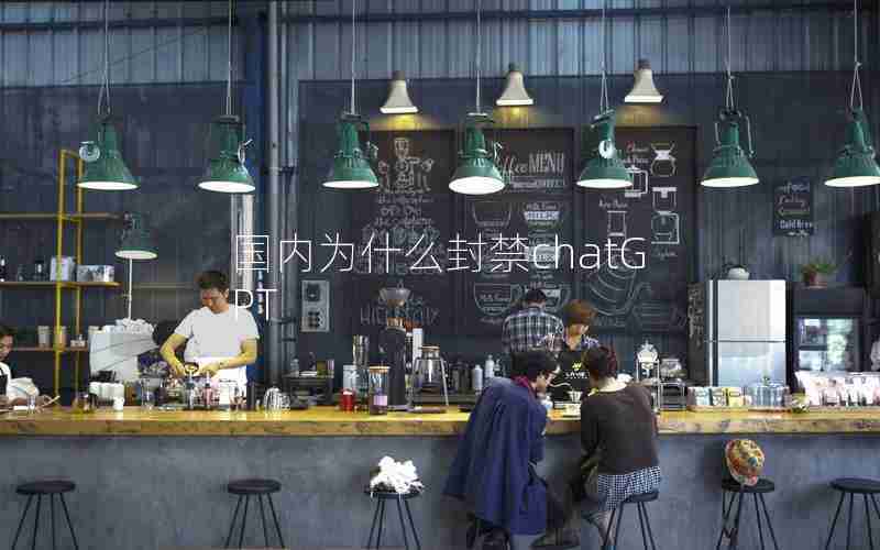 国内为什么封禁chatGPT 国内为什么封禁chatGPT