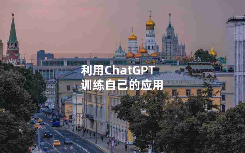 利用ChatGPT 训练自己的应用 利用ChatGPT 训练自己的应用