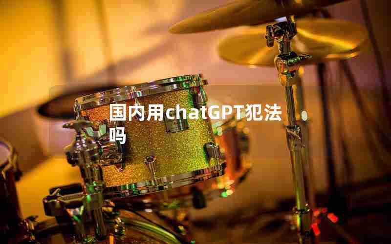 国内用chatGPT犯法吗 国内用chatGPT犯法吗