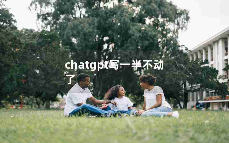 chatgpt写一半不动了 chatgpt写一半不动了