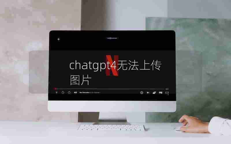chatgpt4无法上传图片 chatgpt4无法上传图片