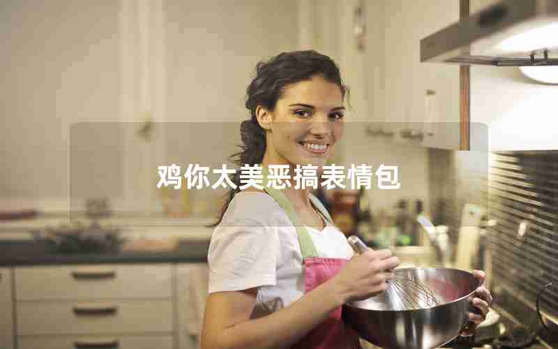 鸡你太美恶搞表情包 鸡你太美恶搞表情包