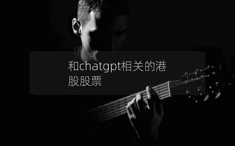 和chatgpt相关的港股股票 和chatgpt相关的港股股票