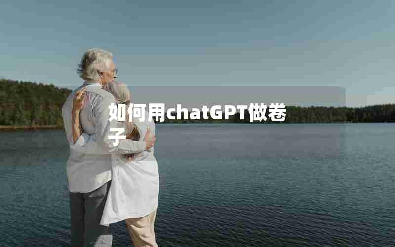 如何用chatGPT做卷子 如何用chatGPT做卷子