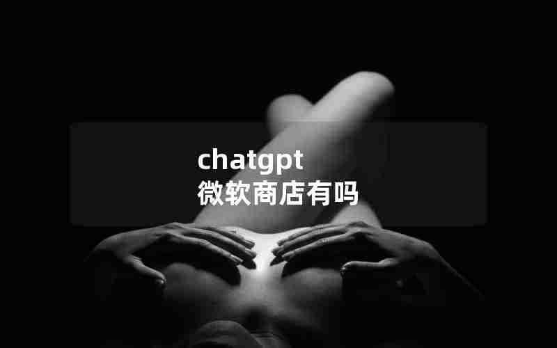 chatgpt 微软商店有吗 chatgpt 微软商店有吗