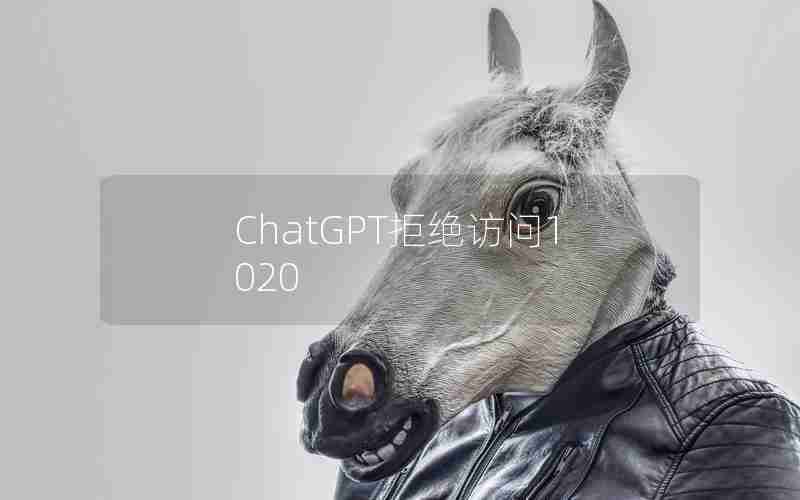 ChatGPT拒绝访问1020 ChatGPT拒绝访问1020