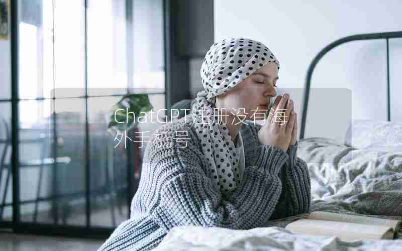 ChatGPT注册没有海外手机号 ChatGPT注册没有海外手机号