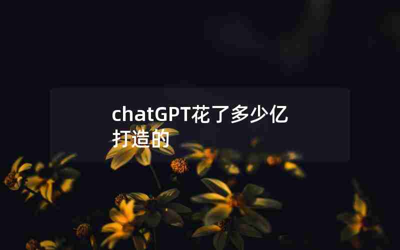 chatGPT花了多少亿打造的 chatGPT花了多少亿打造的
