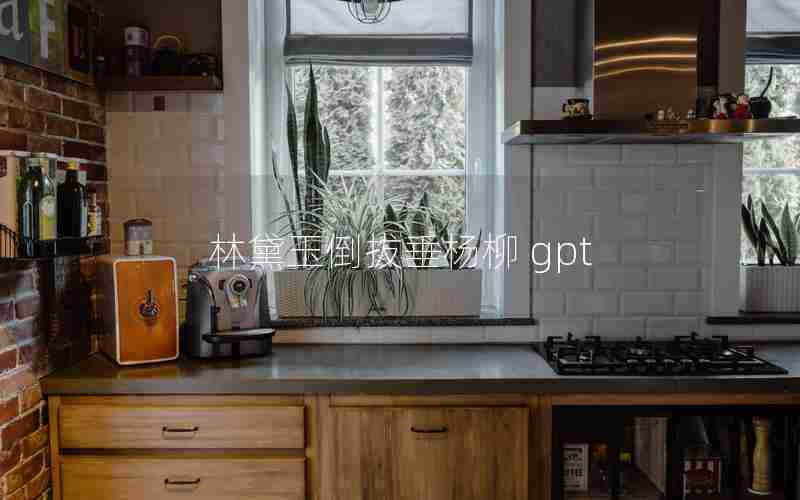 林黛玉倒拔垂杨柳 gpt 林黛玉倒拔垂杨柳 gpt