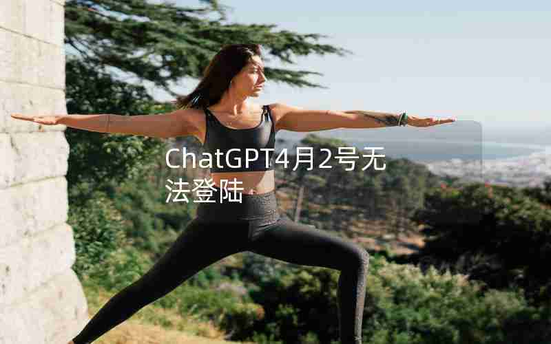 ChatGPT4月2号无法登陆 ChatGPT4月2号无法登陆