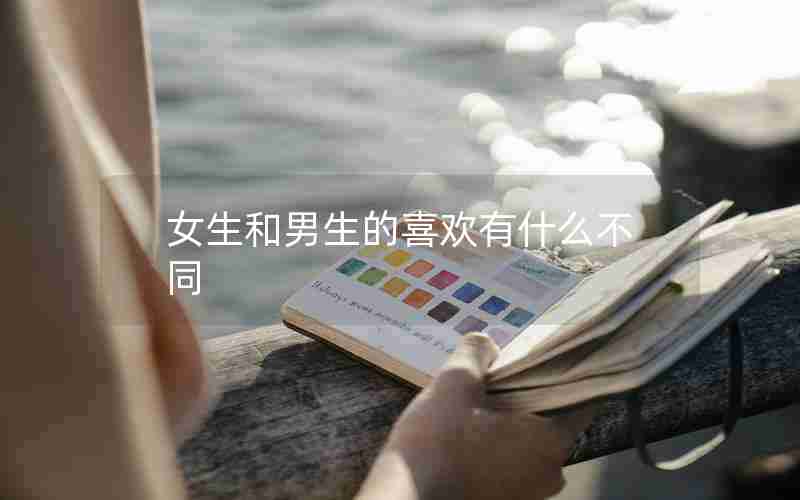 女生和男生的喜欢有什么不同 女生和男生的喜欢有什么不同