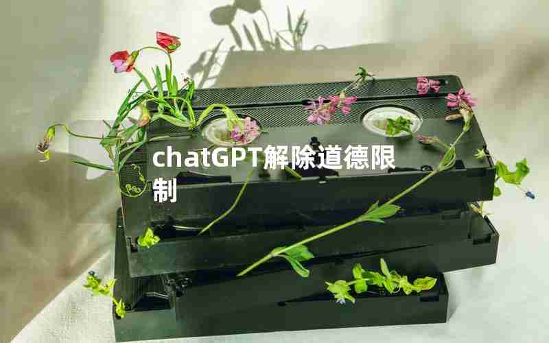 chatGPT解除道德限制 chatGPT解除道德限制