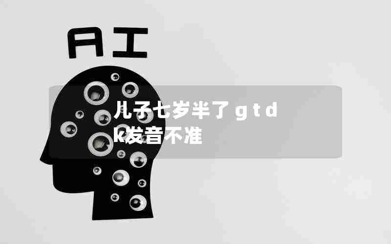 儿子七岁半了 g t d k发音不准 儿子七岁半了 g t d k发音不准