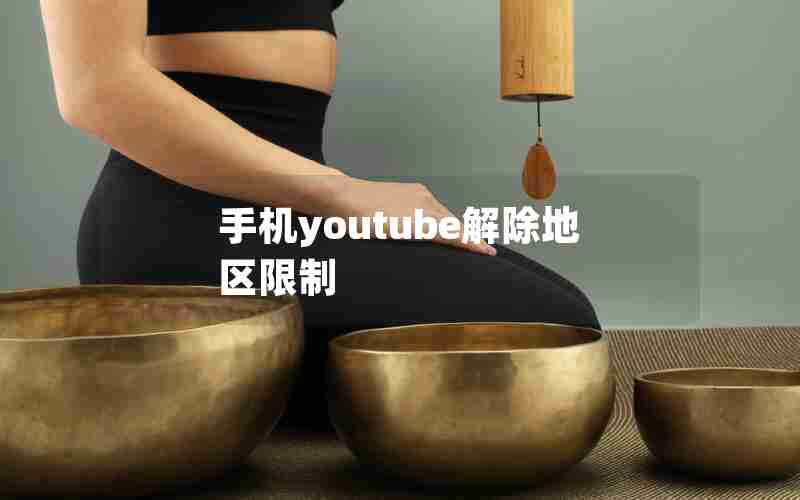 手机youtube解除地区限制 手机youtube解除地区限制