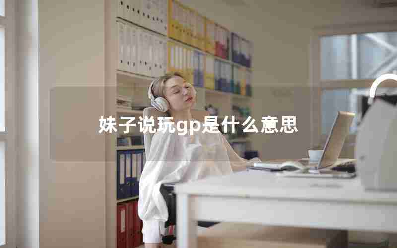 妹子说玩gp是什么意思 妹子说玩gp是什么意思