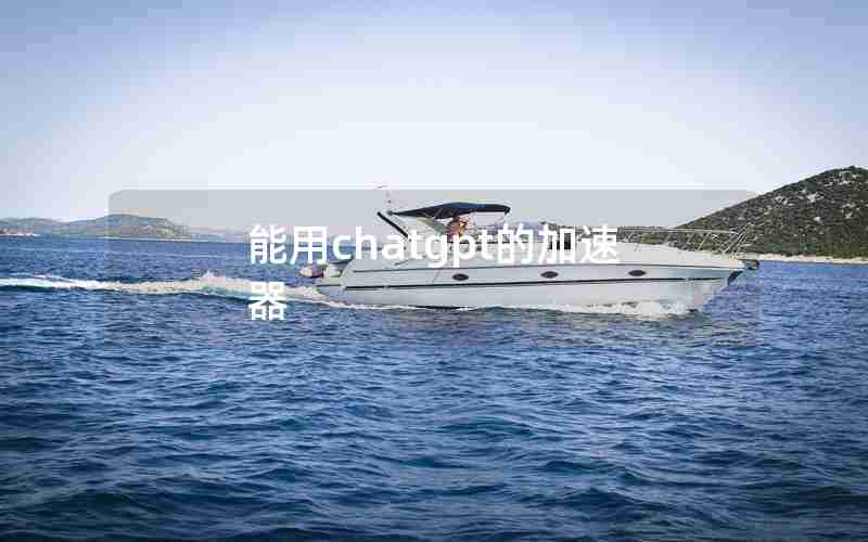 能用chatgpt的加速器 能用chatgpt的加速器