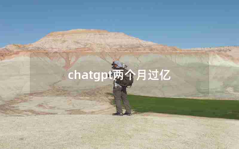 chatgpt两个月过亿 chatgpt两个月过亿