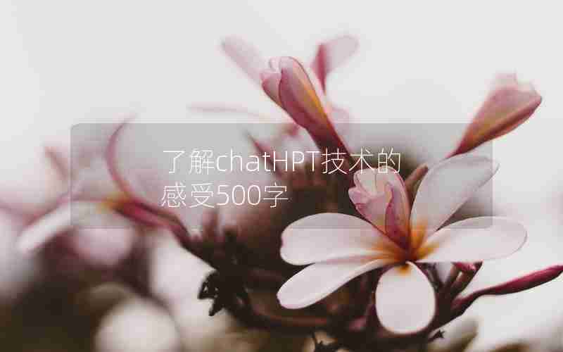 了解chatHPT技术的感受500字 了解chatHPT技术的感受500字