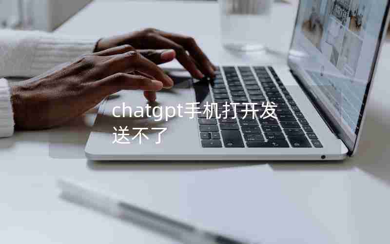 chatgpt手机打开发送不了 chatgpt手机打开发送不了