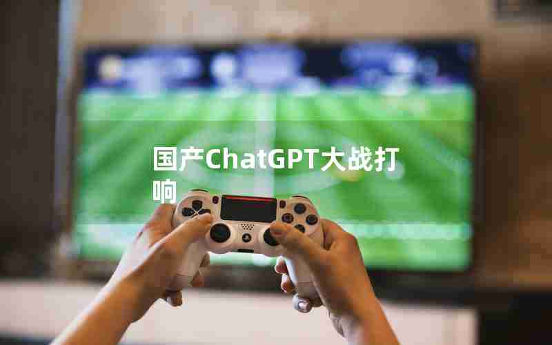 国产ChatGPT大战打响