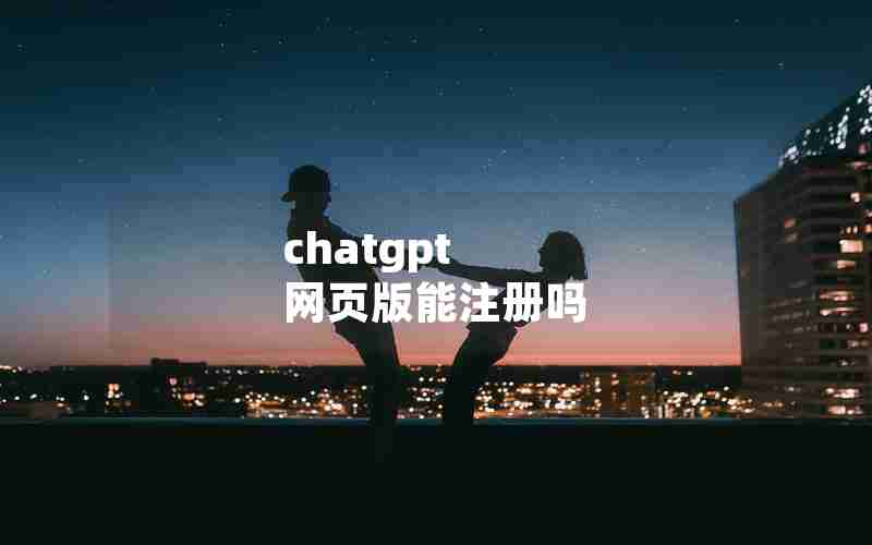 chatgpt 网页版能注册吗 chatgpt 网页版能注册吗