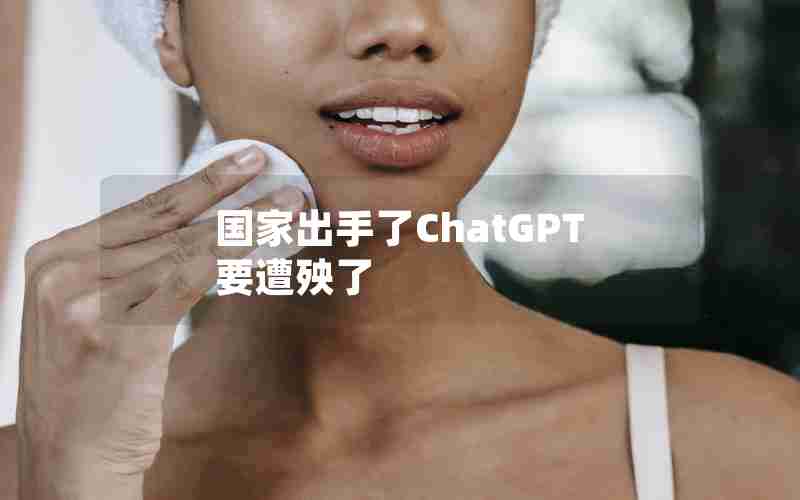 国家出手了ChatGPT要遭殃了 国家出手了ChatGPT要遭殃了