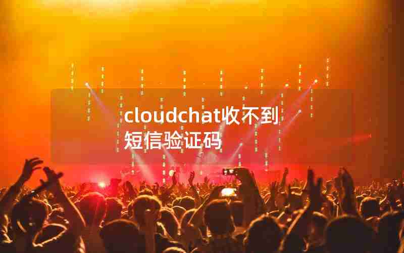cloudchat收不到短信验证码