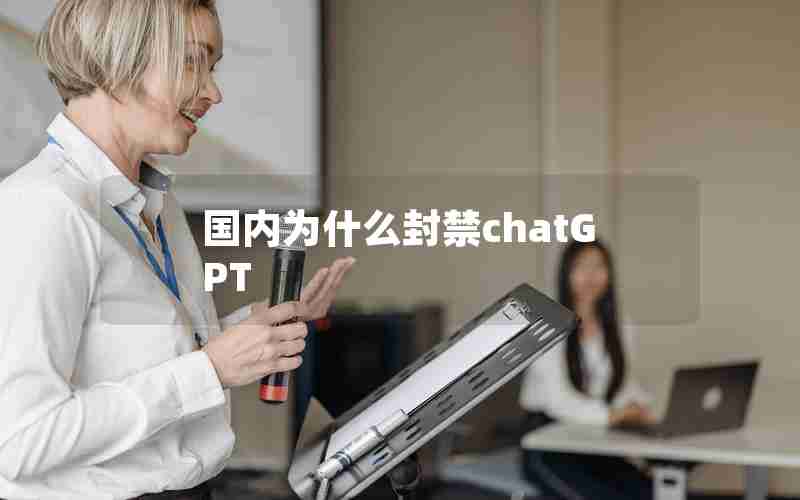 国内为什么封禁chatGPT 国内为什么封禁chatGPT
